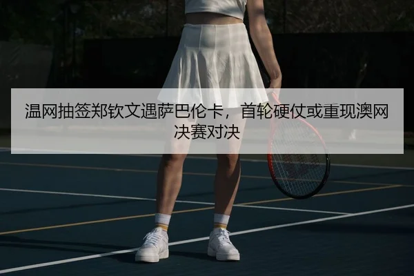 温网抽签郑钦文遇萨巴伦卡，首轮硬仗或重现澳网决赛对决 | Leyu
