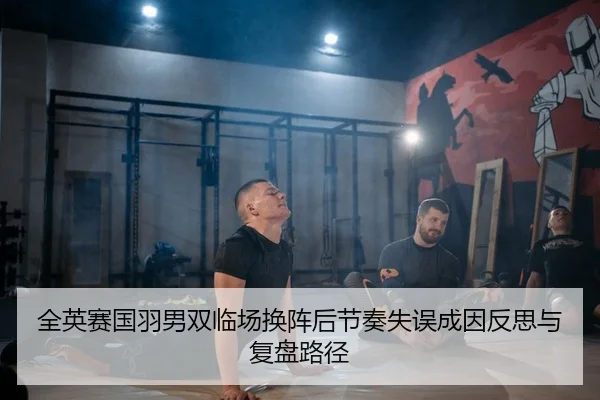 全英赛国羽男双临场换阵后节奏失误成因反思与复盘路径 | Leyu